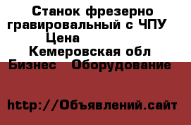 Станок фрезерно-гравировальный с ЧПУ › Цена ­ 220 000 - Кемеровская обл. Бизнес » Оборудование   